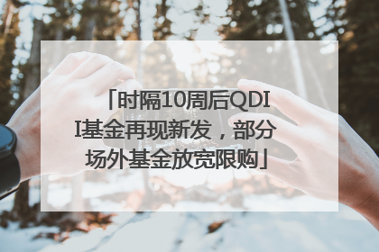 时隔10周后QDII基金再现新发，部分场外基金放宽限购