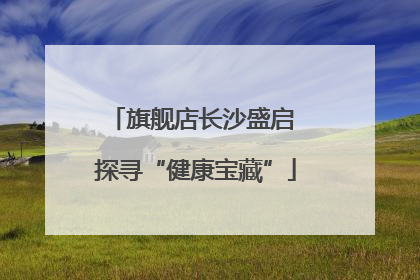 旗舰店长沙盛启 探寻“健康宝藏”