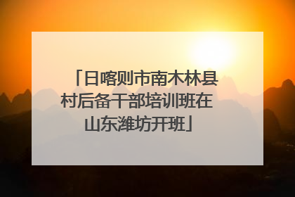 日喀则市南木林县村后备干部培训班在山东潍坊开班