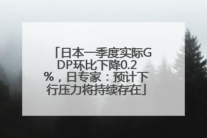 日本一季度实际GDP环比下降0.2%，日专家：预计下行压力将持续存在