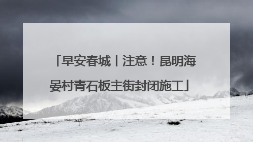 早安春城丨注意！昆明海晏村青石板主街封闭施工