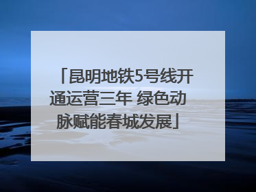 昆明地铁5号线开通运营三年 绿色动脉赋能春城发展