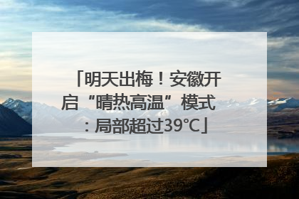 明天出梅！安徽开启“晴热高温”模式：局部超过39℃