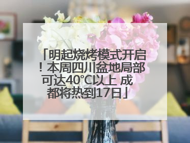 明起烧烤模式开启！本周四川盆地局部可达40℃以上 成都将热到17日