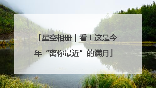 星空相册｜看！这是今年“离你最近”的满月