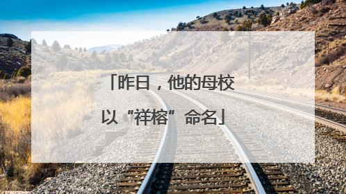 昨日，他的母校以“祥榕”命名