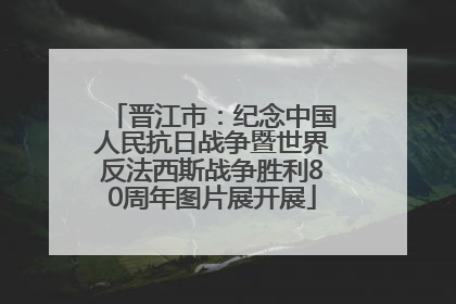 晋江市：纪念中国人民抗日战争暨世界反法西斯战争胜利80周年图片展开展