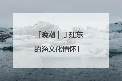 晚潮｜丁建东的渔文化情怀