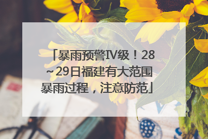 暴雨预警Ⅳ级！28～29日福建有大范围暴雨过程，注意防范