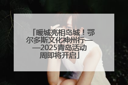 暖城亮相岛城！鄂尔多斯文化神州行——2025青岛活动周即将开启