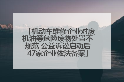 机动车维修企业对废机油等危险废物处置不规范 公益诉讼启动后47家企业依法备案
