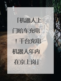 机器人上门给车充电！千台充电机器人年内在京上岗