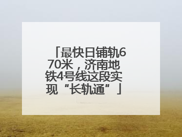 最快日铺轨670米，济南地铁4号线这段实现“长轨通”