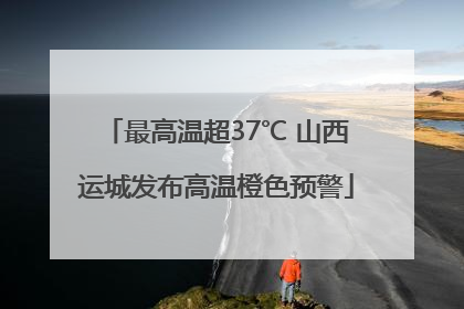 最高温超37℃ 山西运城发布高温橙色预警