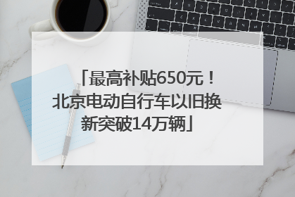 最高补贴650元！北京电动自行车以旧换新突破14万辆