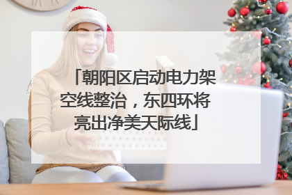 朝阳区启动电力架空线整治，东四环将亮出净美天际线