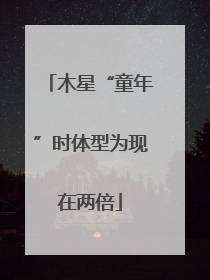 木星“童年”时体型为现在两倍