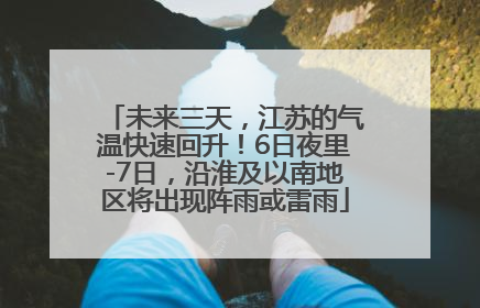 未来三天，江苏的气温快速回升！6日夜里-7日，沿淮及以南地区将出现阵雨或雷雨