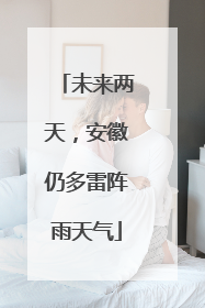 未来两天，安徽仍多雷阵雨天气