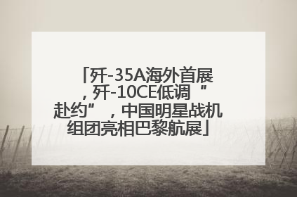 歼-35A海外首展，歼-10CE低调“赴约”，中国明星战机组团亮相巴黎航展