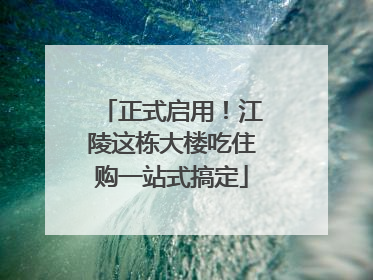 正式启用！江陵这栋大楼吃住购一站式搞定