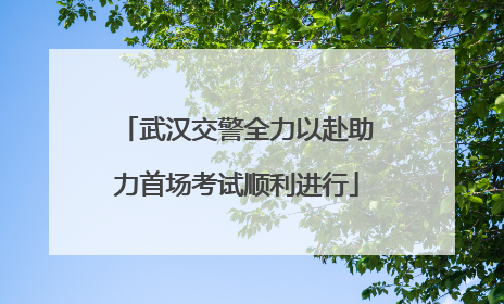 武汉交警全力以赴助力首场考试顺利进行