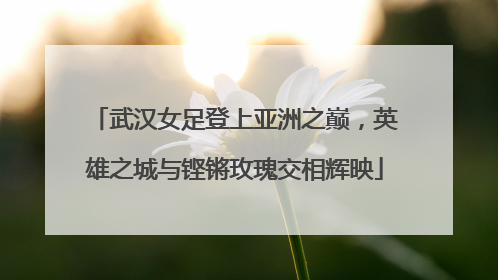 武汉女足登上亚洲之巅，英雄之城与铿锵玫瑰交相辉映