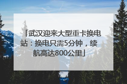 武汉迎来大型重卡换电站：换电只需5分钟，续航高达800公里