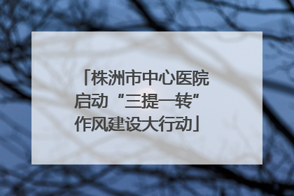 株洲市中心医院启动“三提一转”作风建设大行动