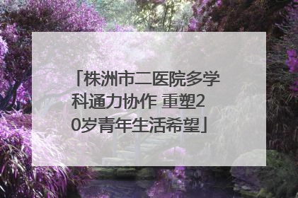 株洲市二医院多学科通力协作 重塑20岁青年生活希望