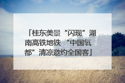 桂东美景“闪现”湖南高铁地铁 “中国氧都”清凉邀约全国客