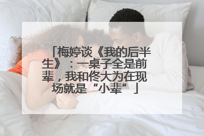 梅婷谈《我的后半生》：一桌子全是前辈，我和佟大为在现场就是“小辈”