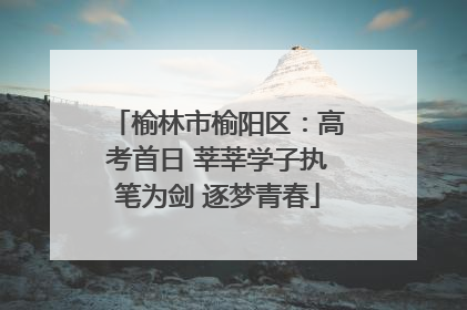 榆林市榆阳区：高考首日 莘莘学子执笔为剑 逐梦青春