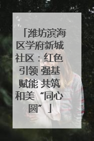 潍坊滨海区学府新城社区：红色引领 强基赋能 共筑和美“同心圆”