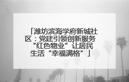 潍坊滨海学府新城社区：党建引领创新服务 “红色物业”让居民生活“幸福满格”