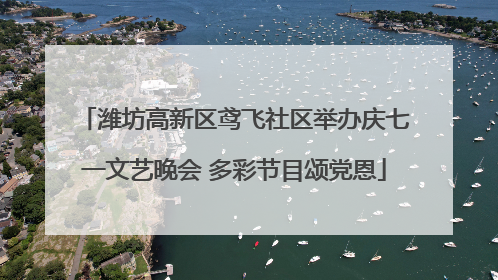 潍坊高新区鸢飞社区举办庆七一文艺晚会 多彩节目颂党恩