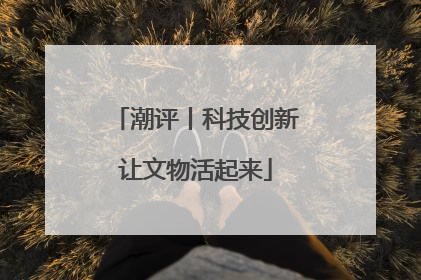 潮评丨科技创新让文物活起来