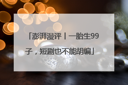 澎湃漫评丨一胎生99子，短剧也不能胡编