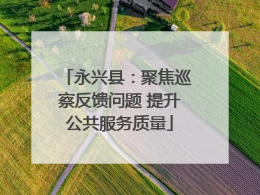 永兴县：聚焦巡察反馈问题 提升公共服务质量