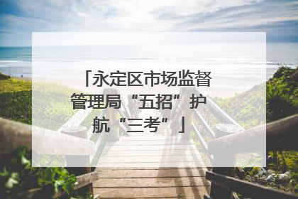 永定区市场监督管理局“五招”护航“三考”