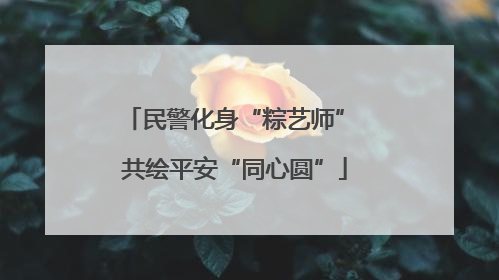 民警化身“粽艺师” 共绘平安“同心圆”
