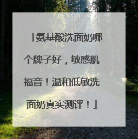 氨基酸洗面奶哪个牌子好，敏感肌福音！温和低敏洗面奶真实测评！