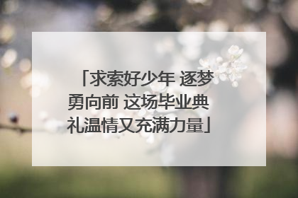 求索好少年 逐梦勇向前 这场毕业典礼温情又充满力量