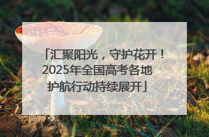 汇聚阳光，守护花开！2025年全国高考各地护航行动持续展开