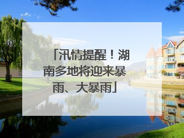 汛情提醒！湖南多地将迎来暴雨、大暴雨