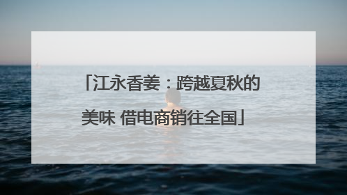 江永香姜：跨越夏秋的美味 借电商销往全国