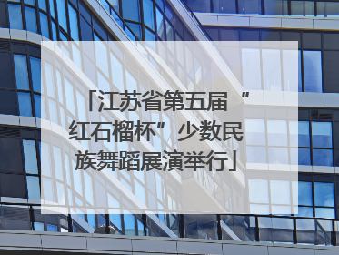 江苏省第五届“红石榴杯”少数民族舞蹈展演举行