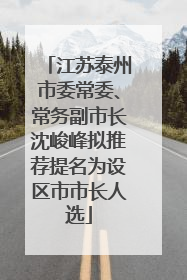 江苏泰州市委常委、常务副市长沈峻峰拟推荐提名为设区市市长人选