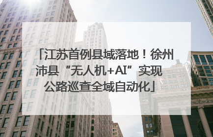 江苏首例县域落地！徐州沛县“无人机+AI”实现公路巡查全域自动化