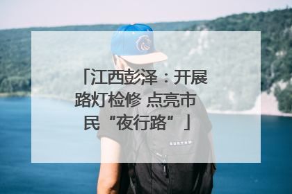 江西彭泽：开展路灯检修 点亮市民“夜行路”